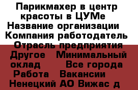 Парикмахер в центр красоты в ЦУМе › Название организации ­ Компания-работодатель › Отрасль предприятия ­ Другое › Минимальный оклад ­ 1 - Все города Работа » Вакансии   . Ненецкий АО,Вижас д.